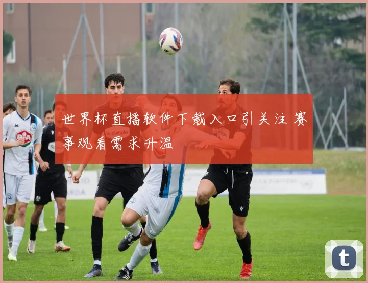 世界杯直播软件下载入口引关注 赛事观看需求升温