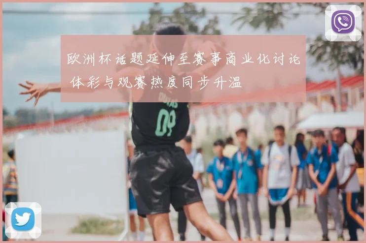 欧洲杯话题延伸至赛事商业化讨论 体彩与观赛热度同步升温
