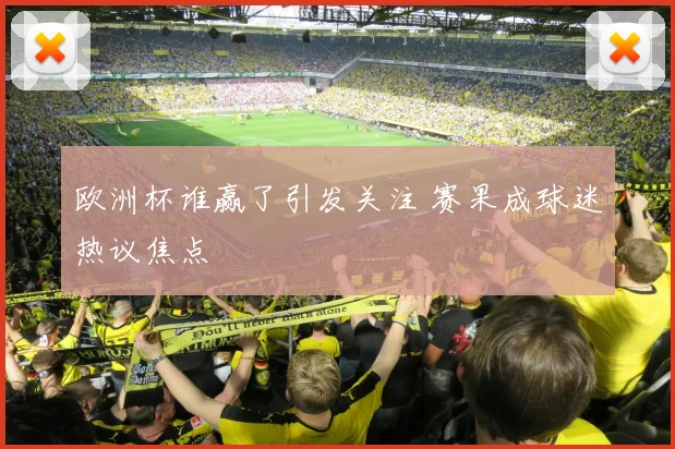 欧洲杯谁赢了引发关注 赛果成球迷热议焦点