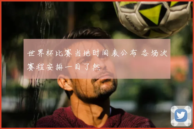 世界杯比赛当地时间表公布 各场次赛程安排一目了然