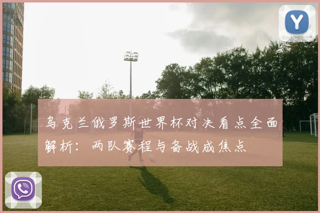 乌克兰俄罗斯世界杯对决看点全面解析:两队赛程与备战成焦点