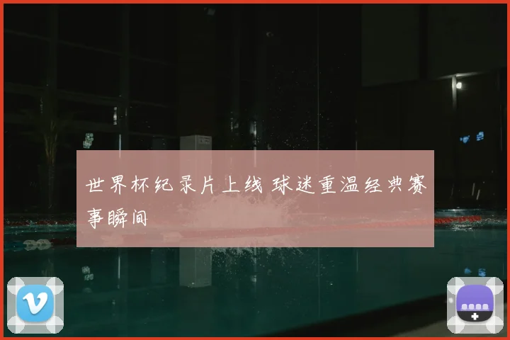 世界杯纪录片上线 球迷重温经典赛事瞬间