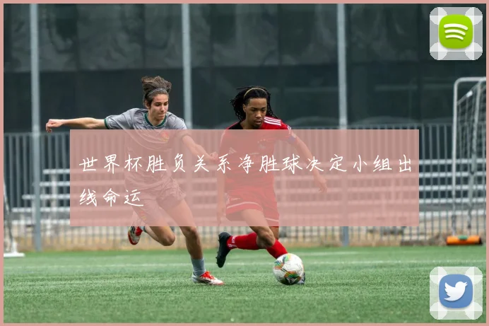 世界杯胜负关系净胜球决定小组出线命运