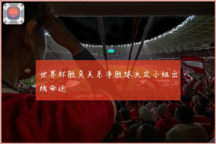 世界杯胜负关系净胜球决定小组出线命运