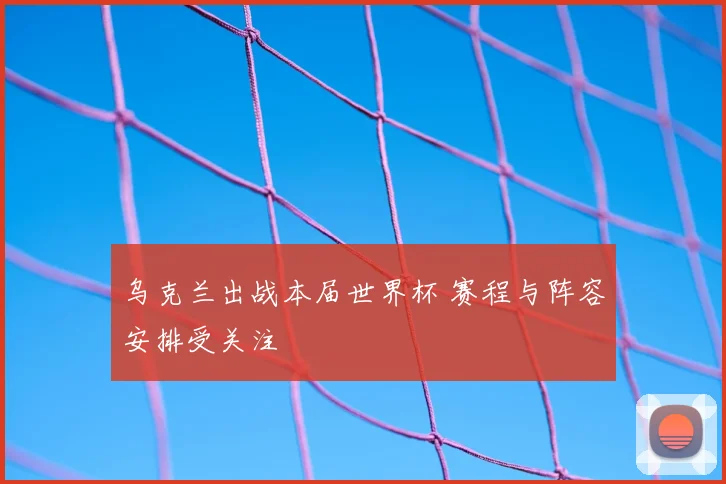 乌克兰出战本届世界杯 赛程与阵容安排受关注