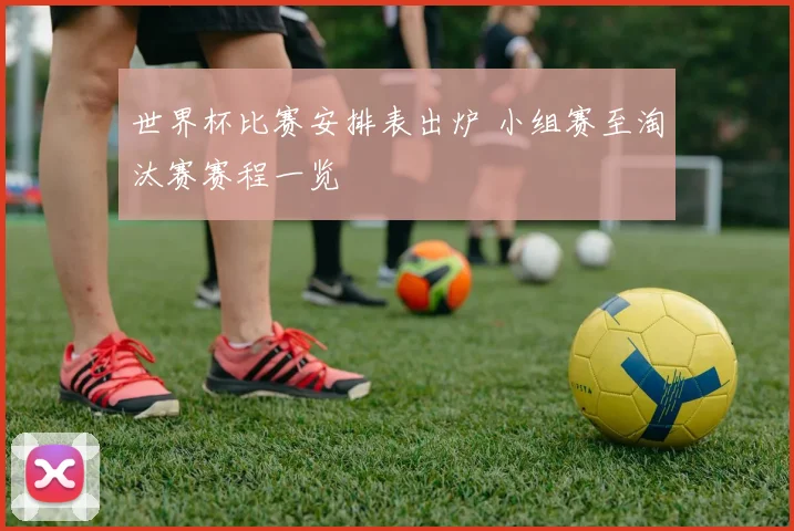 世界杯比赛安排表出炉 小组赛至淘汰赛赛程一览