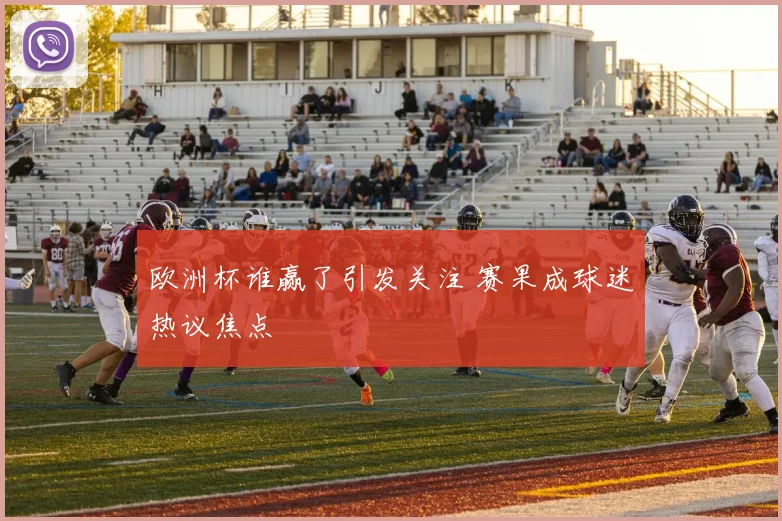 欧洲杯谁赢了引发关注 赛果成球迷热议焦点