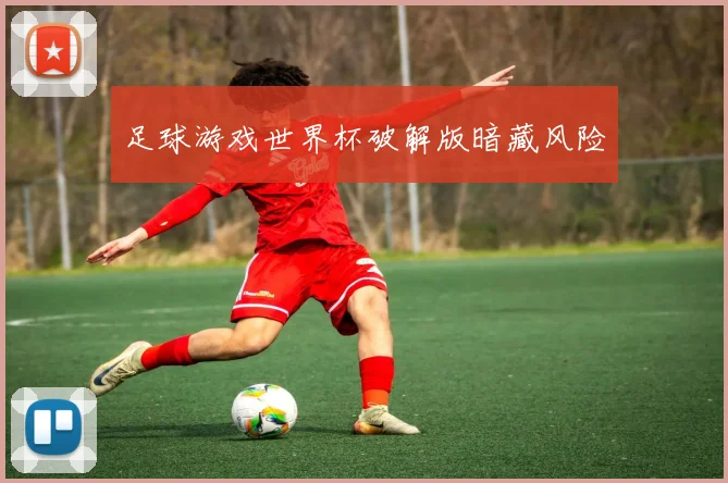 足球游戏世界杯破解版暗藏风险
