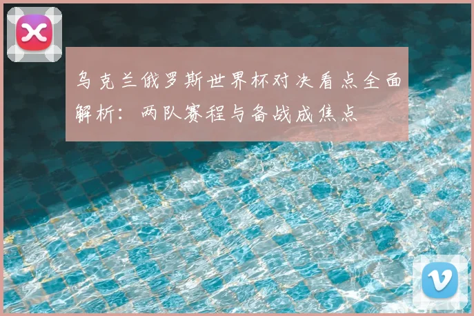 乌克兰俄罗斯世界杯对决看点全面解析:两队赛程与备战成焦点