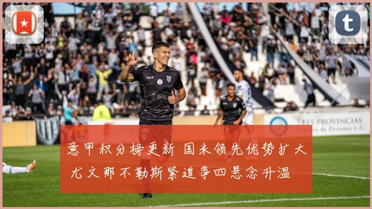 意甲积分榜更新 国米领先优势扩大 尤文那不勒斯紧追争四悬念升温