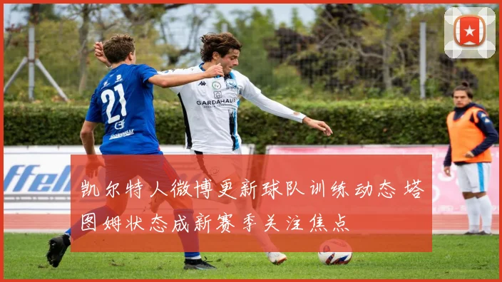 凯尔特人微博更新球队训练动态 塔图姆状态成新赛季关注焦点