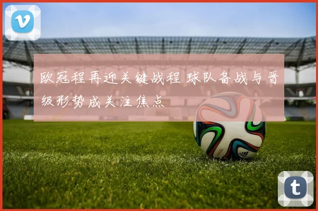 欧冠程再迎关键战程 球队备战与晋级形势成关注焦点