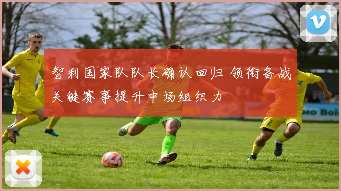 智利国家队队长确认回归 领衔备战关键赛事提升中场组织力