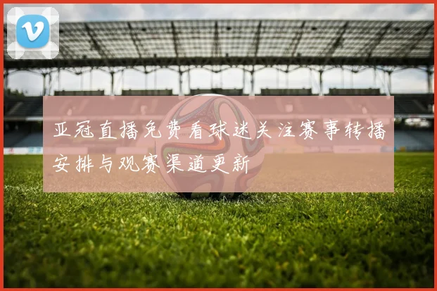 亚冠直播免费看球迷关注赛事转播安排与观赛渠道更新