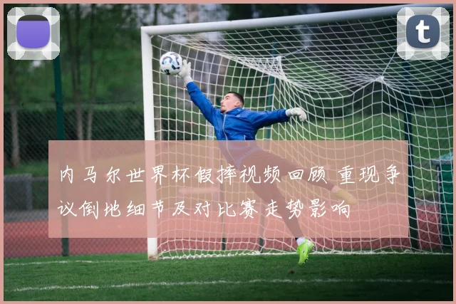 内马尔世界杯假摔视频回顾 重现争议倒地细节及对比赛走势影响