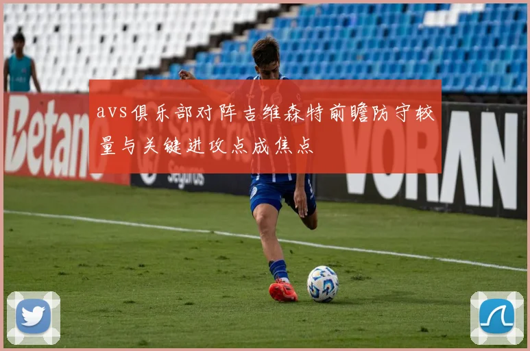 avs俱乐部对阵吉维森特前瞻防守较量与关键进攻点成焦点