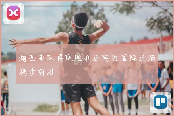 梅西率队再取胜利迈阿密国际连场稳步前进