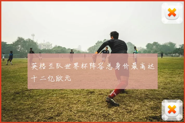 英格兰队世界杯阵容总身价最高达十二亿欧元