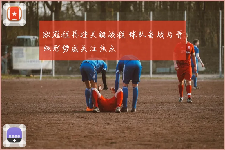 欧冠程再迎关键战程 球队备战与晋级形势成关注焦点