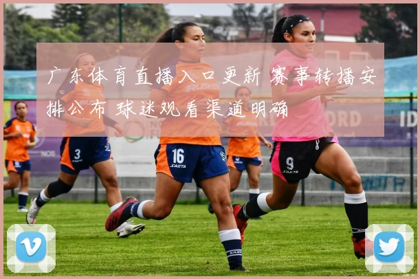 广东体育直播入口更新 赛事转播安排公布 球迷观看渠道明确