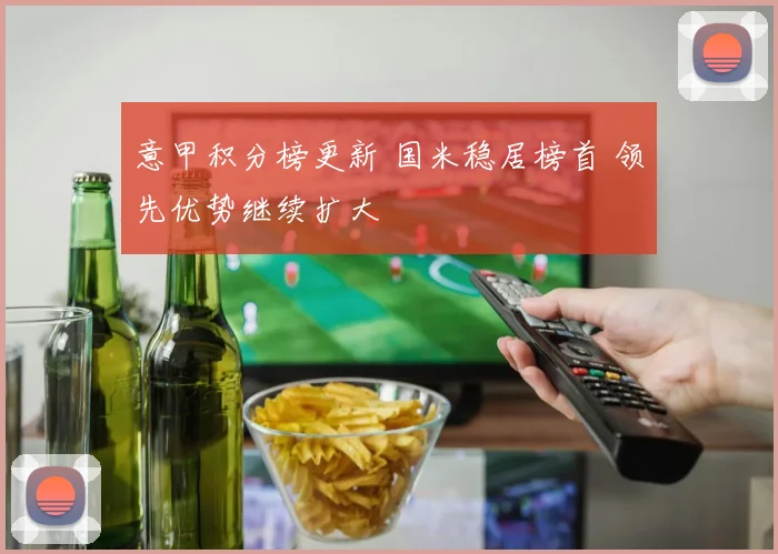 意甲积分榜更新 国米稳居榜首 领先优势继续扩大