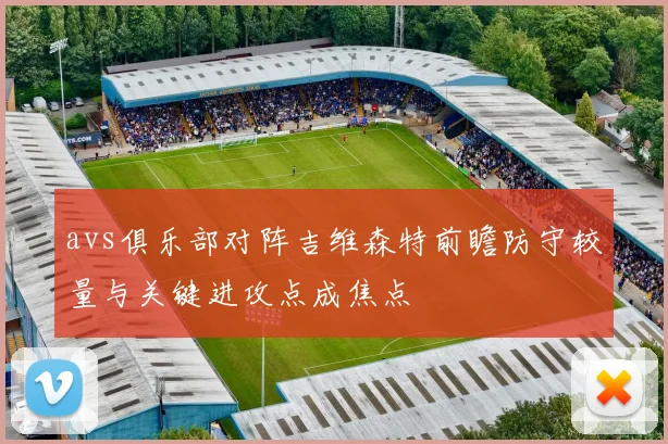 avs俱乐部对阵吉维森特前瞻防守较量与关键进攻点成焦点