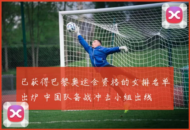 已获得巴黎奥运会资格的女排名单出炉 中国队备战冲击小组出线