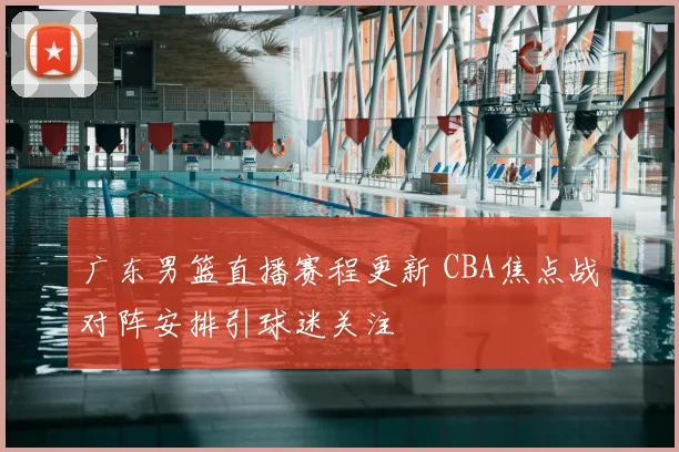 广东男篮直播赛程更新 CBA焦点战对阵安排引球迷关注