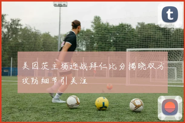 美因茨主场迎战拜仁比分揭晓双方攻防细节引关注
