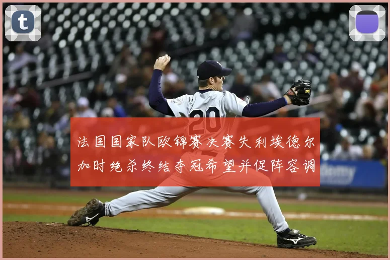 法国国家队欧锦赛决赛失利埃德尔加时绝杀终结夺冠希望并促阵容调整