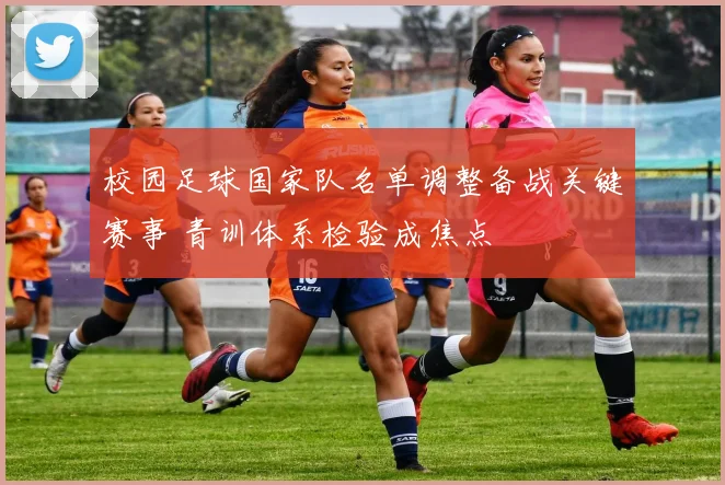 校园足球国家队名单调整备战关键赛事 青训体系检验成焦点