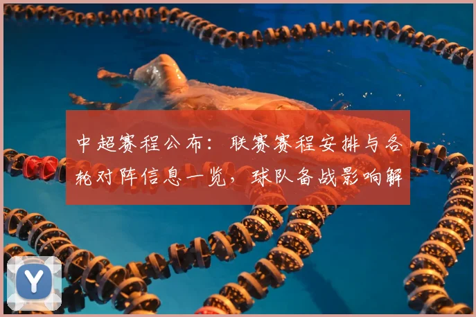中超赛程公布：联赛赛程安排与各轮对阵信息一览，球队备战影响解析