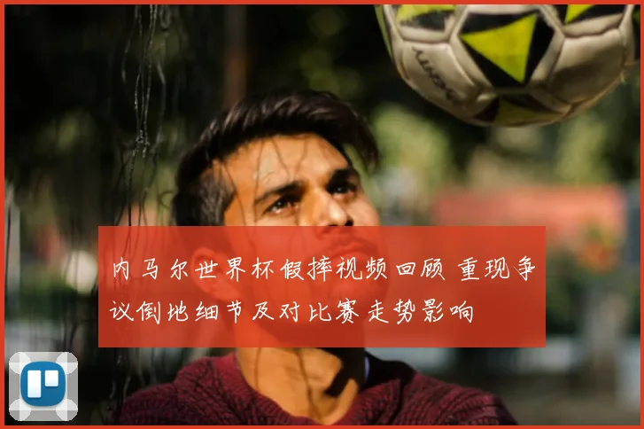 内马尔世界杯假摔视频回顾 重现争议倒地细节及对比赛走势影响