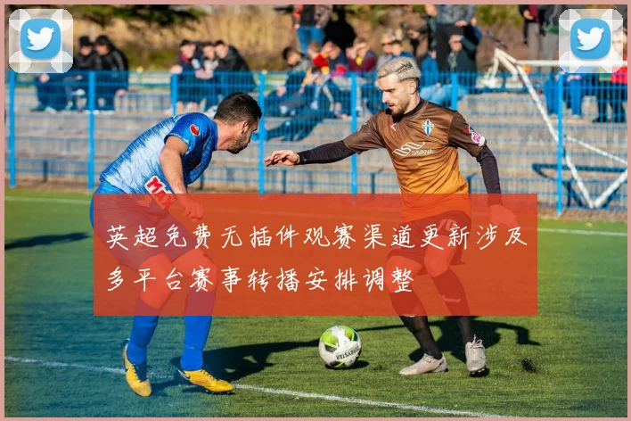 英超免费无插件观赛渠道更新涉及多平台赛事转播安排调整
