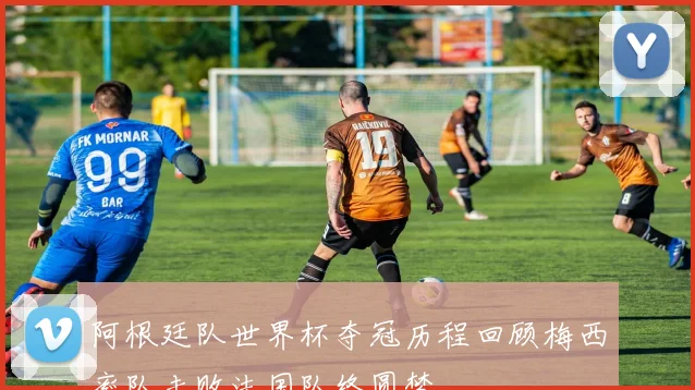 阿根廷队世界杯夺冠历程回顾梅西率队击败法国队终圆梦