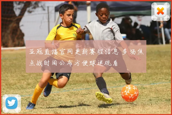 亚冠直播官网更新赛程信息 多场焦点战时间公布方便球迷观看