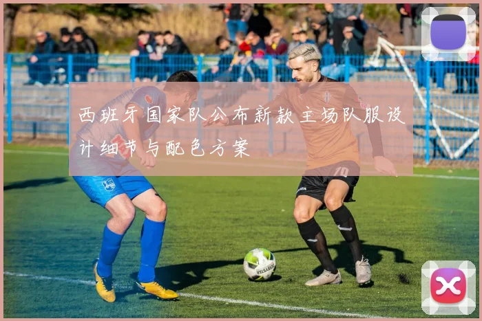 西班牙国家队公布新款主场队服设计细节与配色方案