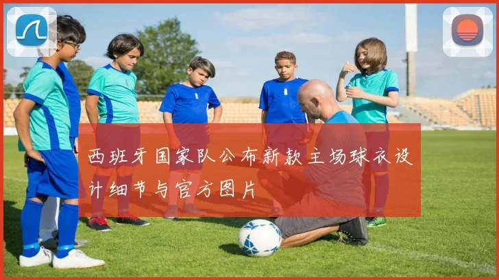西班牙国家队公布新款主场球衣设计细节与官方图片
