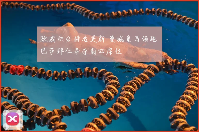 欧战积分排名更新 曼城皇马领跑 巴萨拜仁争夺前四席位