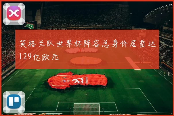 英格兰队世界杯阵容总身价居首达129亿欧元