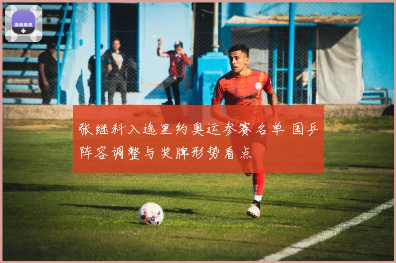 张继科入选里约奥运参赛名单 国乒阵容调整与奖牌形势看点