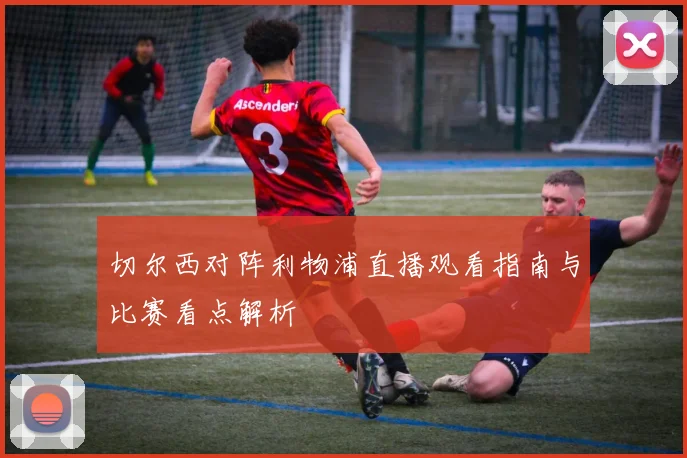 切尔西对阵利物浦直播观看指南与比赛看点解析