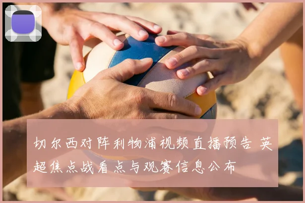 切尔西对阵利物浦视频直播预告 英超焦点战看点与观赛信息公布