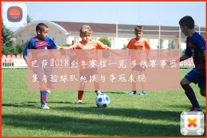 巴萨2018全年赛程一览 多线赛事密集考验球队轮换与争冠表现