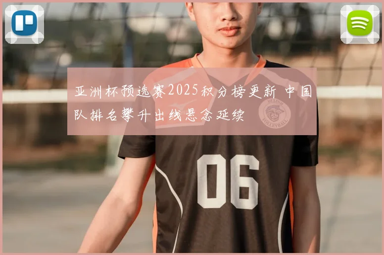 亚洲杯预选赛2025积分榜更新 中国队排名攀升出线悬念延续