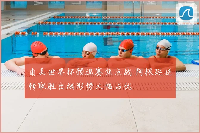 南美世界杯预选赛焦点战 阿根廷逆转取胜出线形势大幅占优