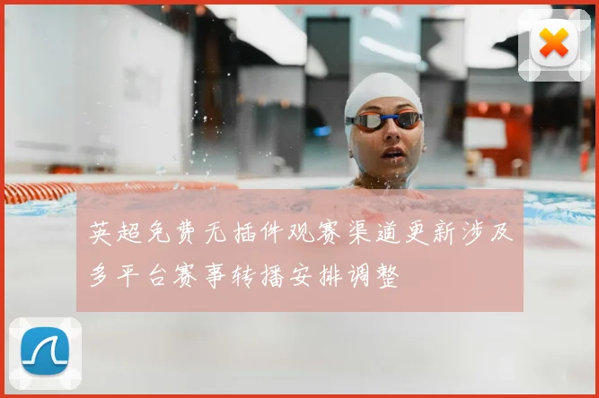 英超免费无插件观赛渠道更新涉及多平台赛事转播安排调整