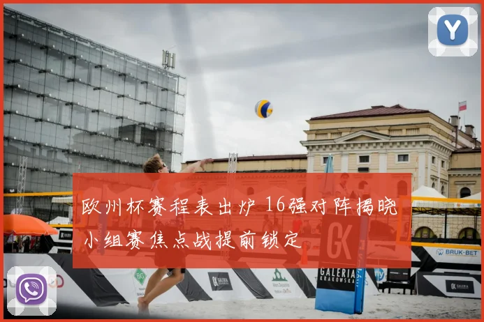 欧州杯赛程表出炉 16强对阵揭晓 小组赛焦点战提前锁定