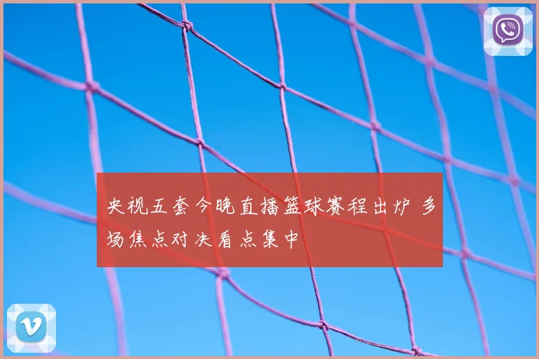央视五套今晚直播篮球赛程出炉 多场焦点对决看点集中