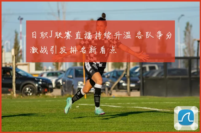 日职J联赛直播持续升温 各队争分激战引发排名新看点
